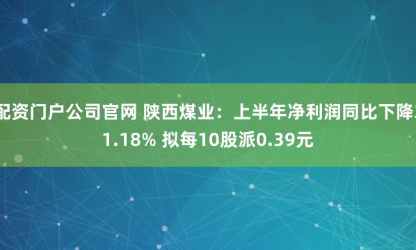 配资门户公司官网 陕西煤业：上半年净利润同比下降31.18% 拟每10股派0.39元
