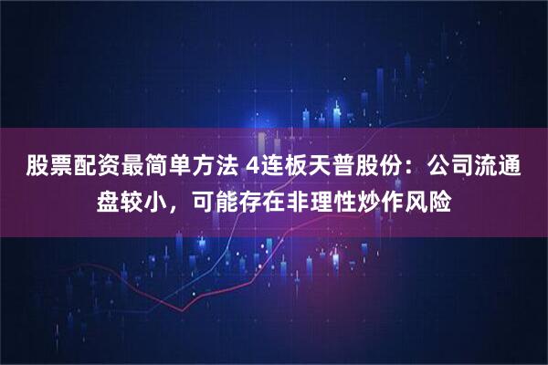股票配资最简单方法 4连板天普股份：公司流通盘较小，可能存在非理性炒作风险