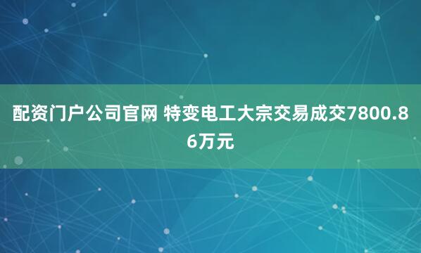 配资门户公司官网 特变电工大宗交易成交7800.86万元