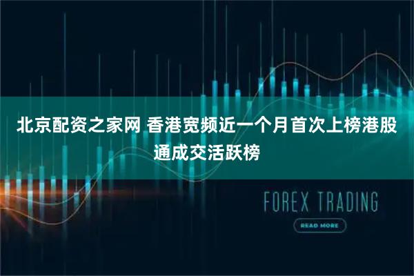 北京配资之家网 香港宽频近一个月首次上榜港股通成交活跃榜