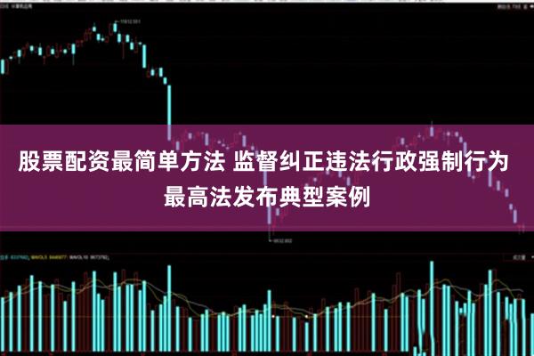 股票配资最简单方法 监督纠正违法行政强制行为 最高法发布典型案例