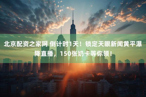 北京配资之家网 倒计时1天！锁定天眼新闻黄平瀑降直播，150张奶卡等你领！