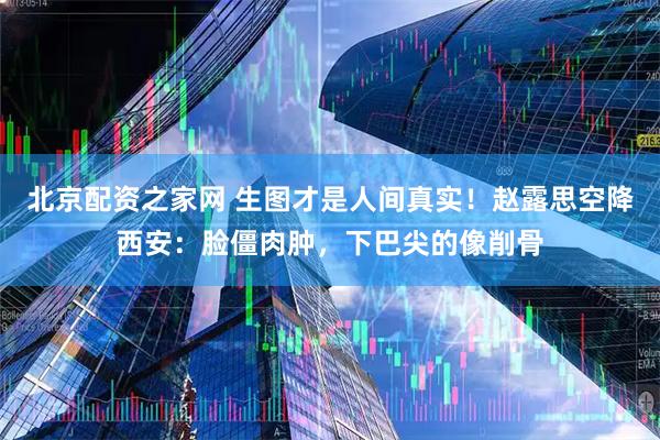 北京配资之家网 生图才是人间真实！赵露思空降西安：脸僵肉肿，下巴尖的像削骨