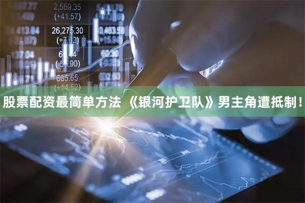 股票配资最简单方法 《银河护卫队》男主角遭抵制！