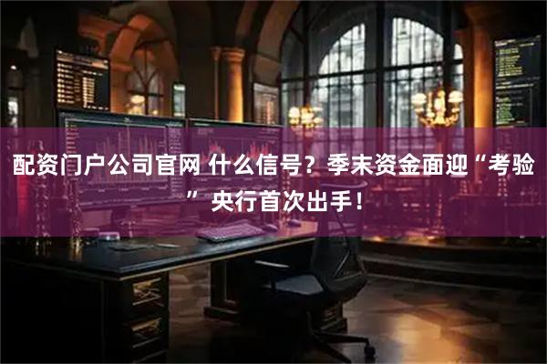 配资门户公司官网 什么信号？季末资金面迎“考验” 央行首次出手！