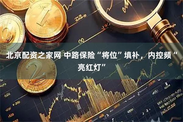 北京配资之家网 中路保险“将位”填补，内控频“亮红灯”